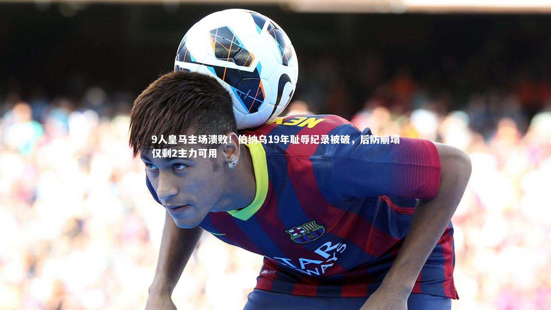9人皇马主场溃败！伯纳乌19年耻辱纪录被破，后防崩塌仅剩2主力可用