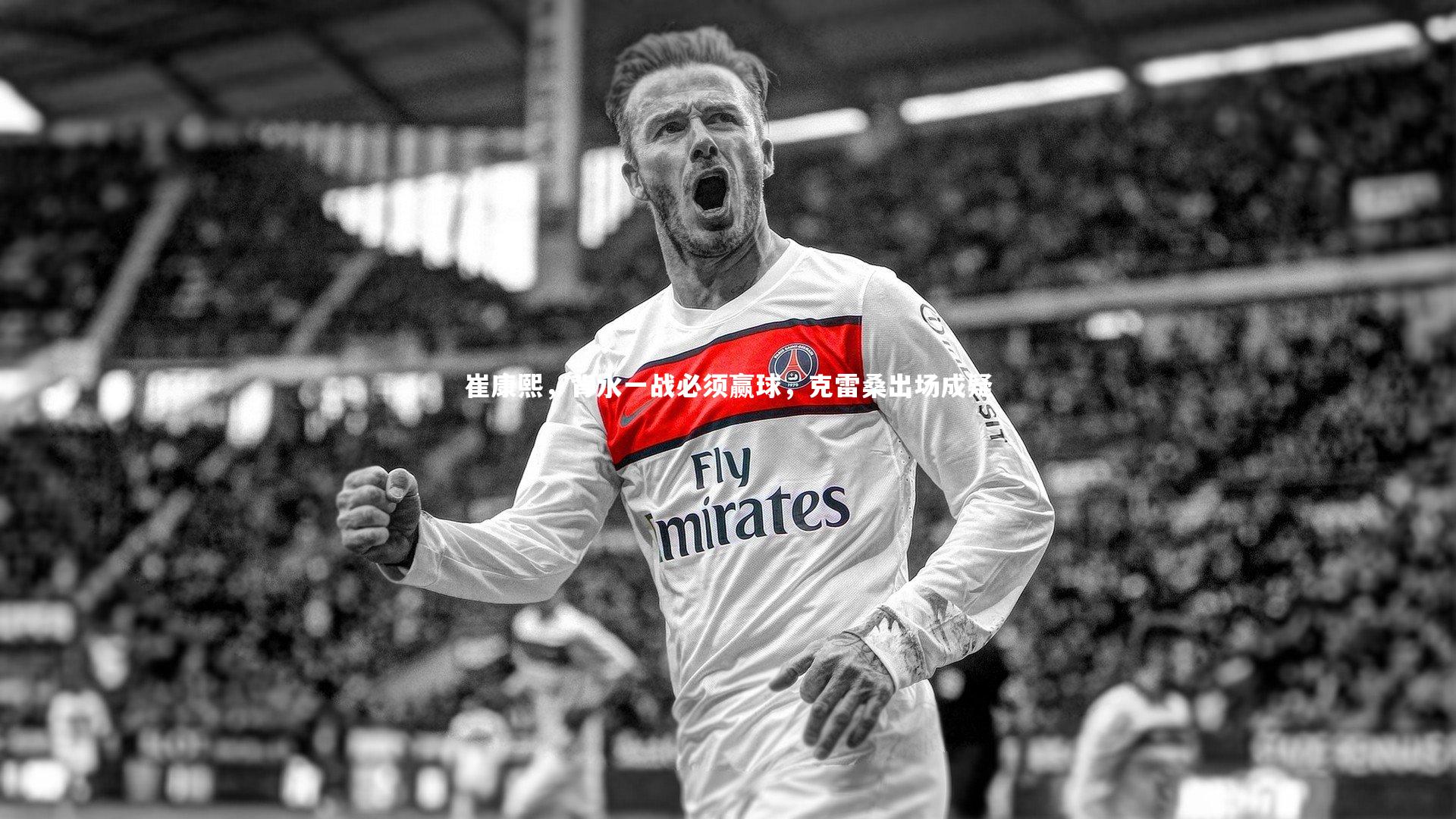 崔康熙，背水一战必须赢球，克雷桑出场成疑