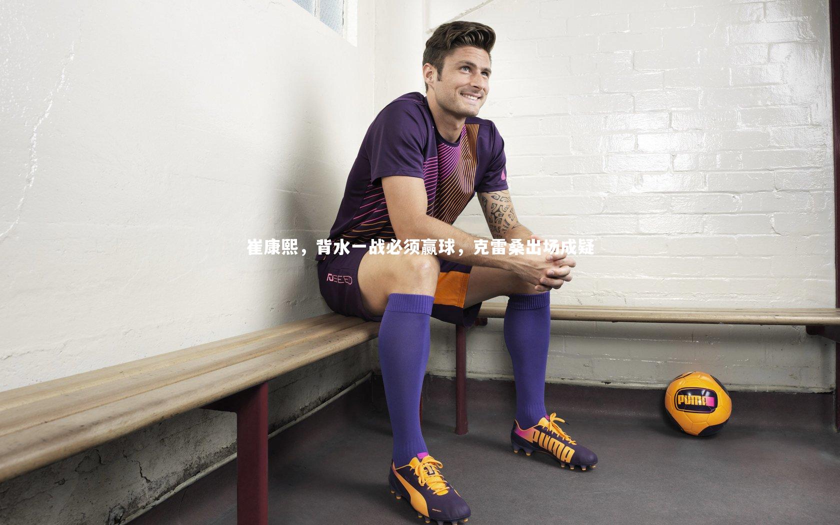 崔康熙，背水一战必须赢球，克雷桑出场成疑