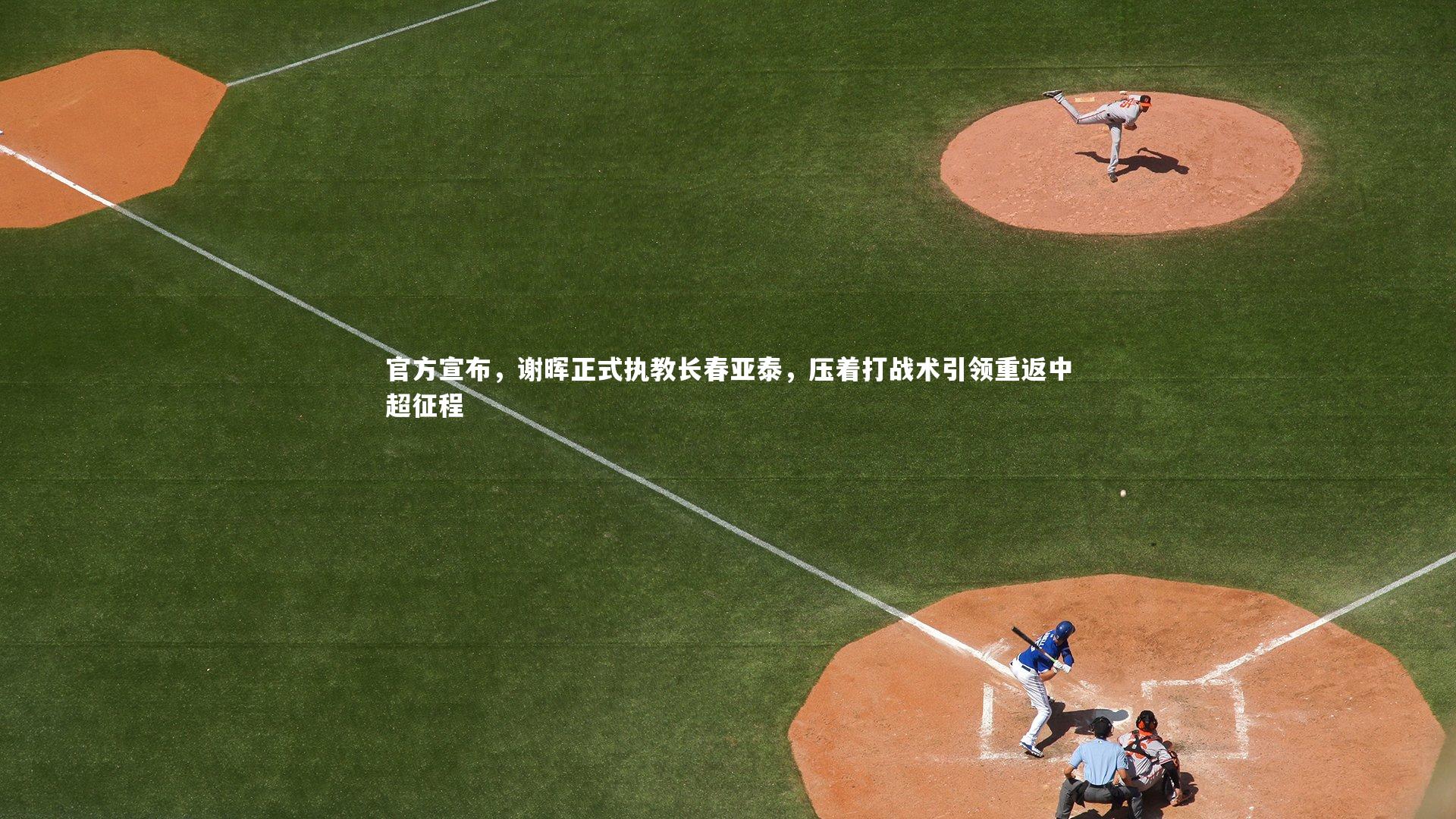 官方宣布，谢晖正式执教长春亚泰，压着打战术引领重返中超征程