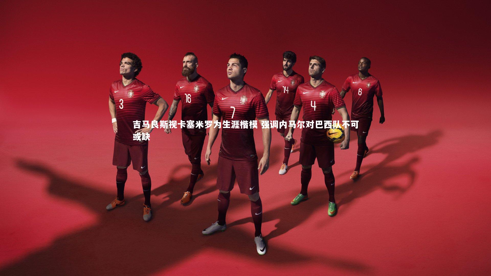 吉马良斯视卡塞米罗为生涯楷模 强调内马尔对巴西队不可或缺