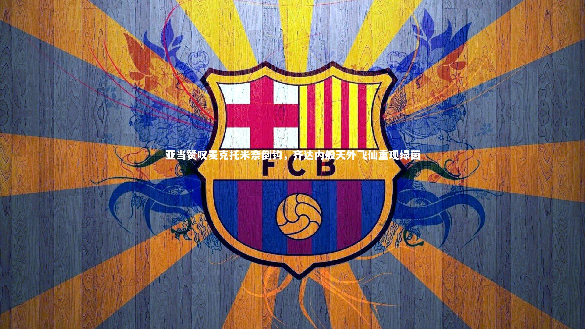 亚当赞叹麦克托米奈倒钩,齐达内般天外飞仙重现绿茵