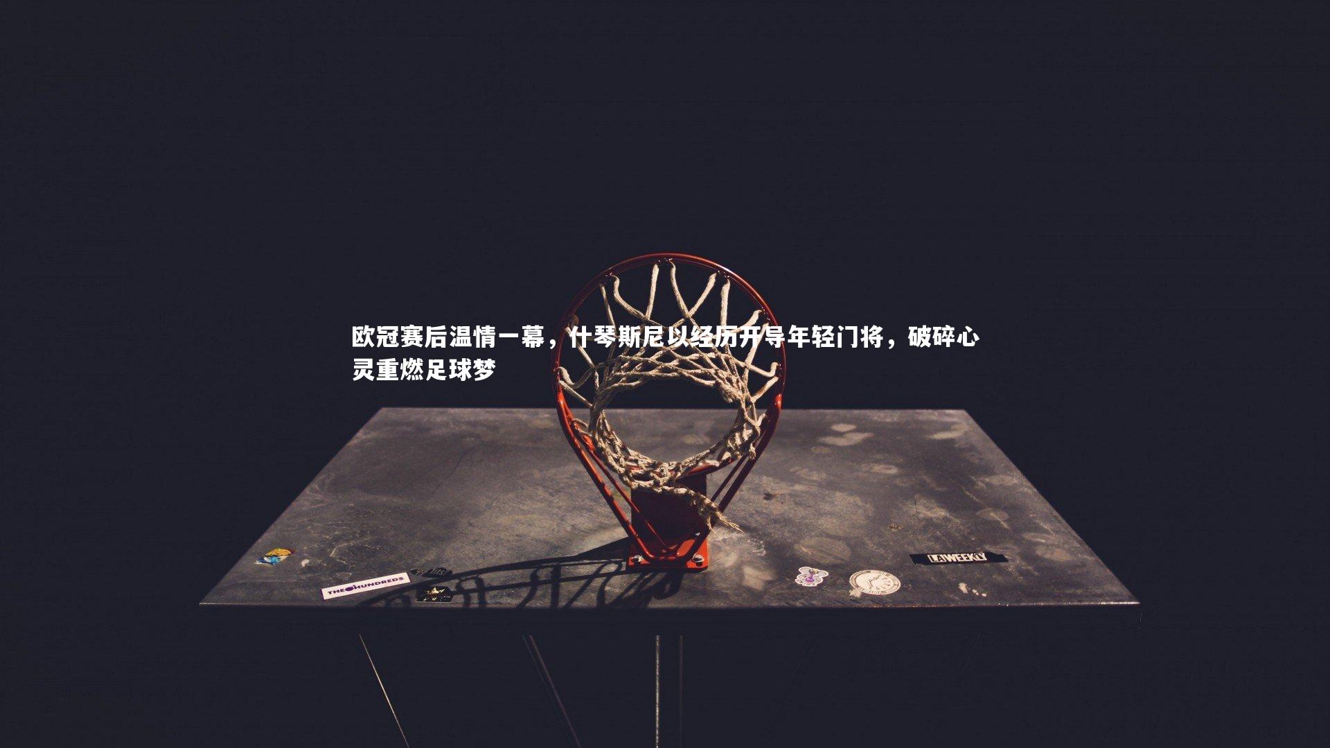 米兰体育APP|欧冠赛后温情一幕，什琴斯尼以经历开导年轻门将，破碎心灵重燃足球梦