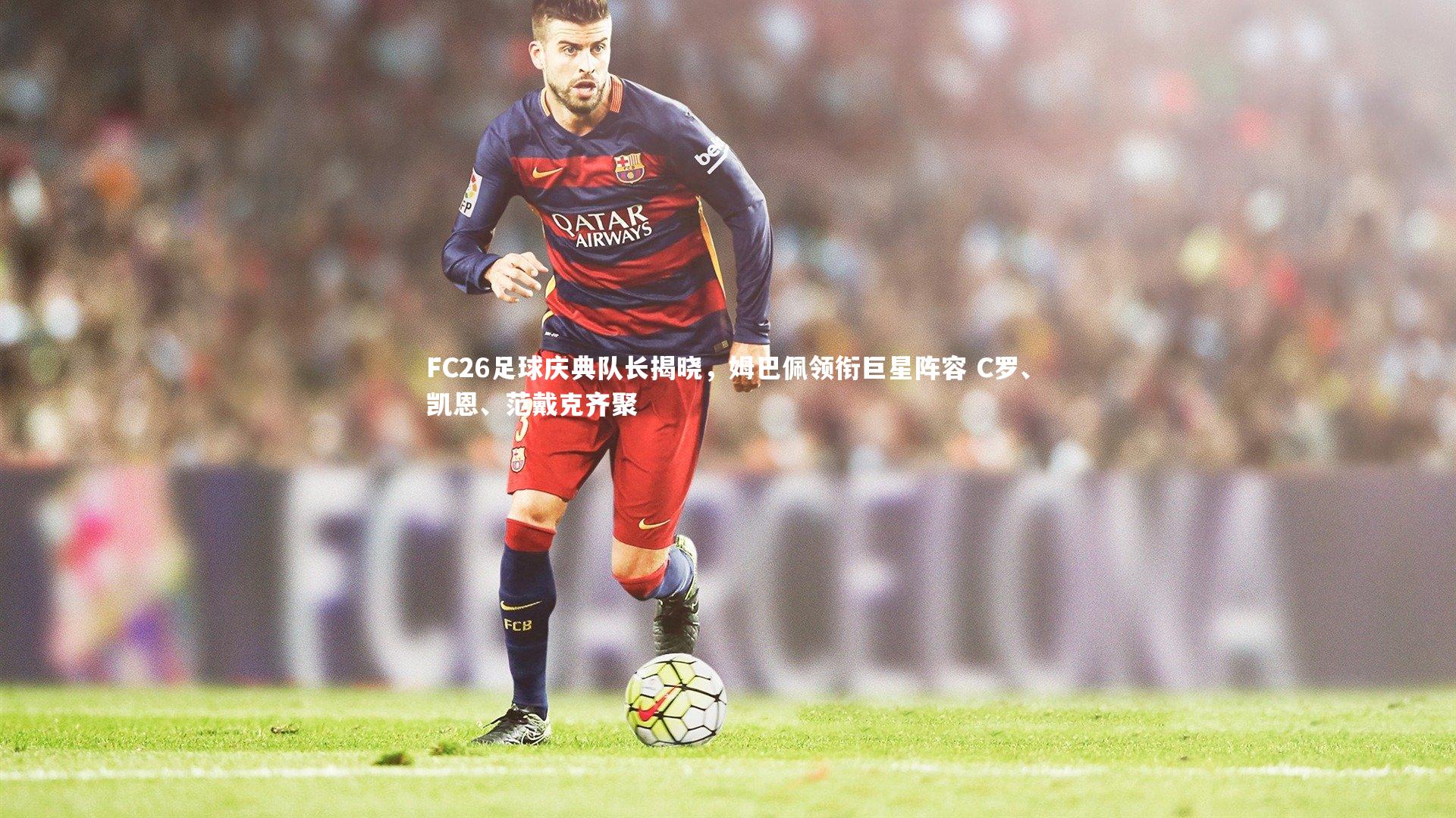 ac米兰_FC26足球庆典队长揭晓，姆巴佩领衔巨星阵容 C罗、凯恩、范戴克齐聚